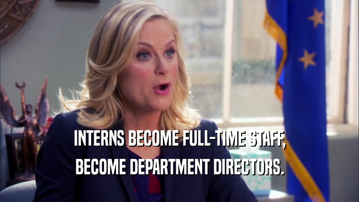 INTERNS BECOME FULL-TIME STAFF, BECOME DEPARTMENT DIRECTORS. 