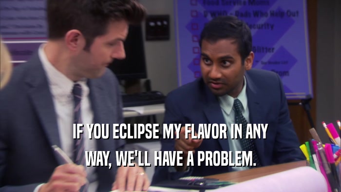 IF YOU ECLIPSE MY FLAVOR IN ANY WAY, WE'LL HAVE A PROBLEM. 
