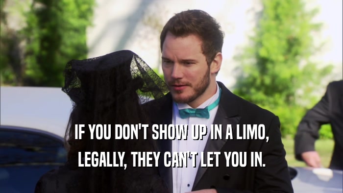 IF YOU DON'T SHOW UP IN A LIMO, LEGALLY, THEY CAN'T LET YOU IN. 
