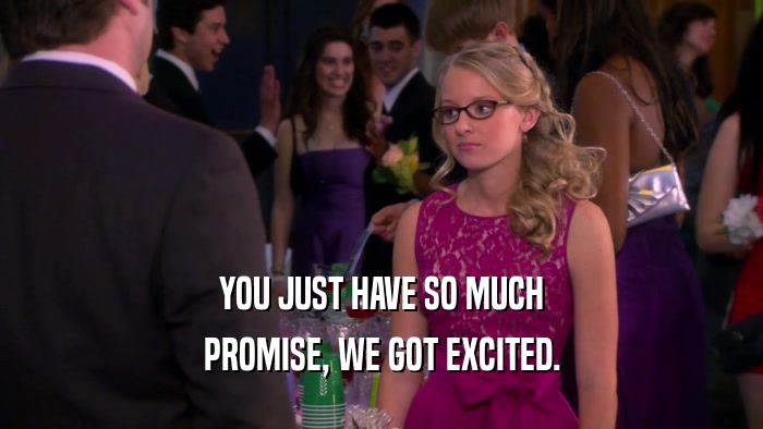 YOU JUST HAVE SO MUCH PROMISE, WE GOT EXCITED. 