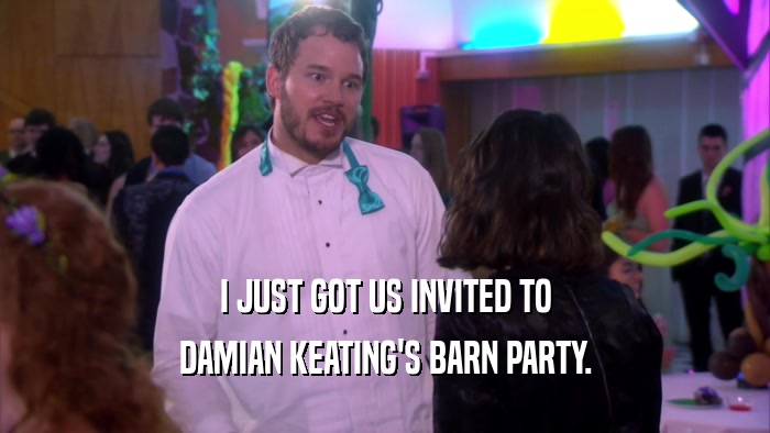 I JUST GOT US INVITED TO DAMIAN KEATING'S BARN PARTY. 