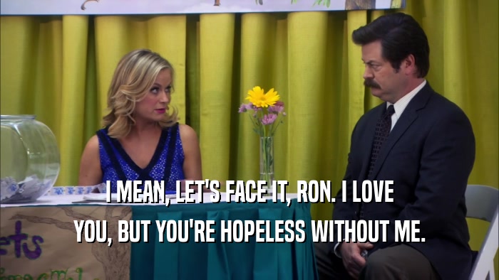 I MEAN, LET'S FACE IT, RON. I LOVE YOU, BUT YOU'RE HOPELESS WITHOUT ME. 