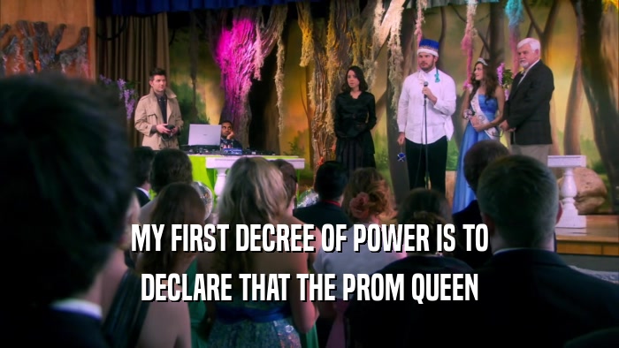 MY FIRST DECREE OF POWER IS TO DECLARE THAT THE PROM QUEEN 