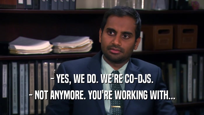 - YES, WE DO. WE'RE CO-DJS. - NOT ANYMORE. YOU'RE WORKING WITH... 