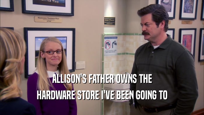 ALLISON'S FATHER OWNS THE
 HARDWARE STORE I'VE BEEN GOING TO
 