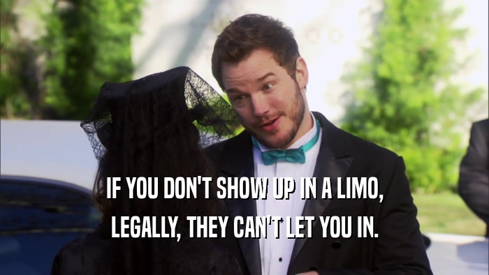IF YOU DON'T SHOW UP IN A LIMO, LEGALLY, THEY CAN'T LET YOU IN. 
