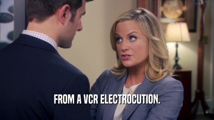 FROM A VCR ELECTROCUTION.  