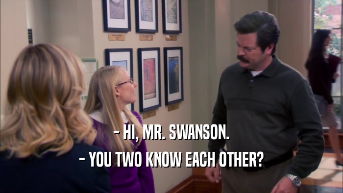 - HI, MR. SWANSON. - YOU TWO KNOW EACH OTHER? 