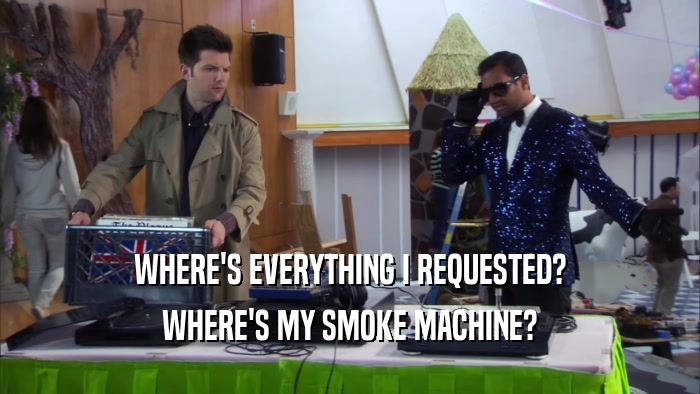 WHERE'S EVERYTHING I REQUESTED? WHERE'S MY SMOKE MACHINE? 