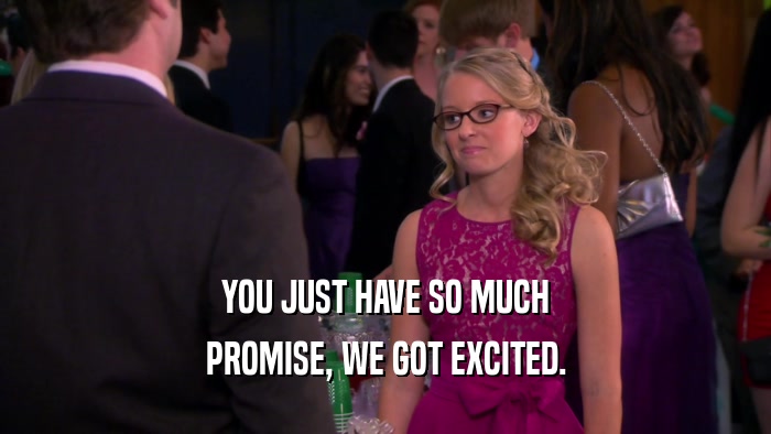 YOU JUST HAVE SO MUCH PROMISE, WE GOT EXCITED. 