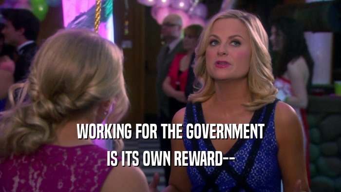 WORKING FOR THE GOVERNMENT IS ITS OWN REWARD-- 