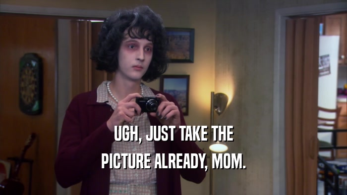UGH, JUST TAKE THE PICTURE ALREADY, MOM. 
