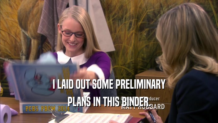 I LAID OUT SOME PRELIMINARY PLANS IN THIS BINDER. 