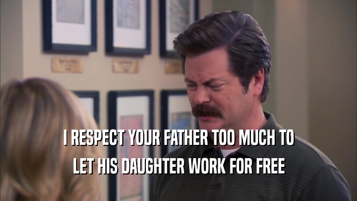 I RESPECT YOUR FATHER TOO MUCH TO LET HIS DAUGHTER WORK FOR FREE 