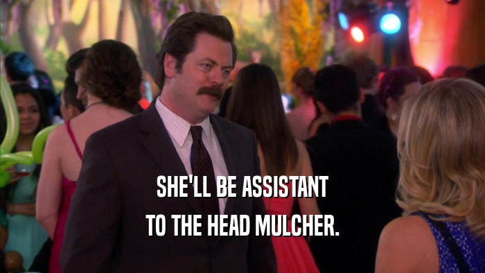 SHE'LL BE ASSISTANT TO THE HEAD MULCHER. 