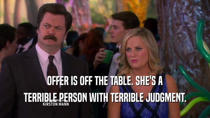 OFFER IS OFF THE TABLE. SHE'S A TERRIBLE PERSON WITH TERRIBLE JUDGMENT. 