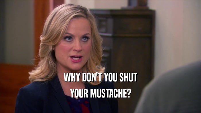 WHY DON'T YOU SHUT YOUR MUSTACHE? 