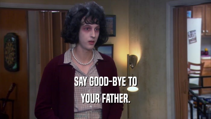 SAY GOOD-BYE TO YOUR FATHER. 