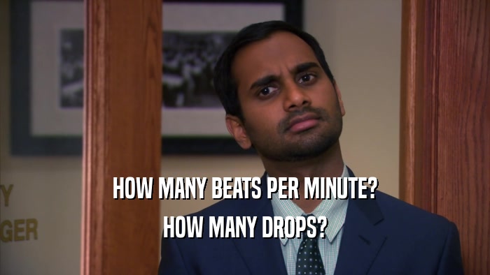 HOW MANY BEATS PER MINUTE?
 HOW MANY DROPS?
 