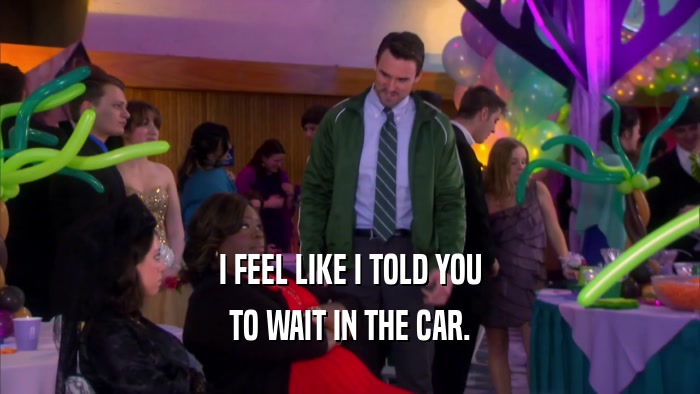 I FEEL LIKE I TOLD YOU TO WAIT IN THE CAR. 