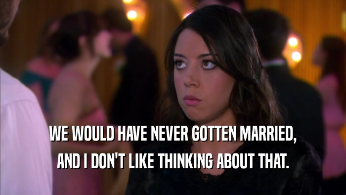 WE WOULD HAVE NEVER GOTTEN MARRIED, AND I DON'T LIKE THINKING ABOUT THAT. 