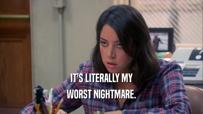 IT'S LITERALLY MY WORST NIGHTMARE. 