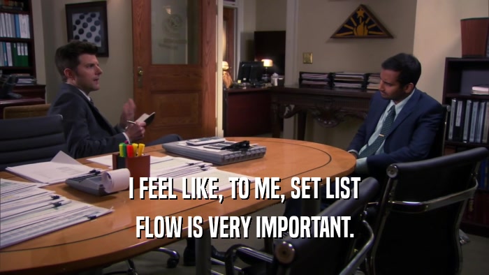 I FEEL LIKE, TO ME, SET LIST FLOW IS VERY IMPORTANT. 