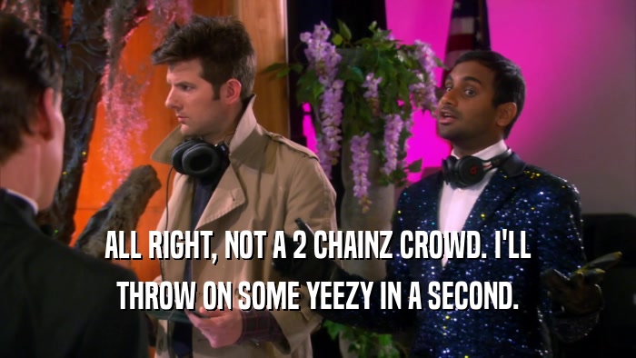 ALL RIGHT, NOT A 2 CHAINZ CROWD. I'LL THROW ON SOME YEEZY IN A SECOND. 