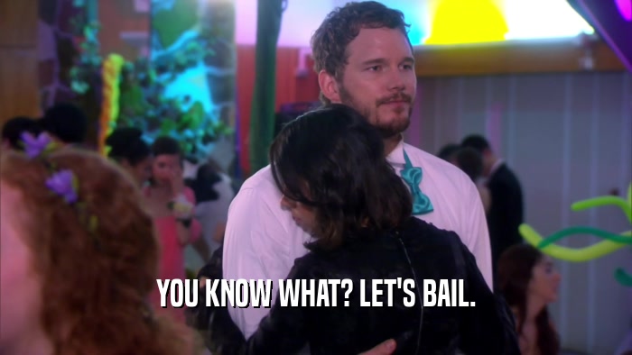 YOU KNOW WHAT? LET'S BAIL.  