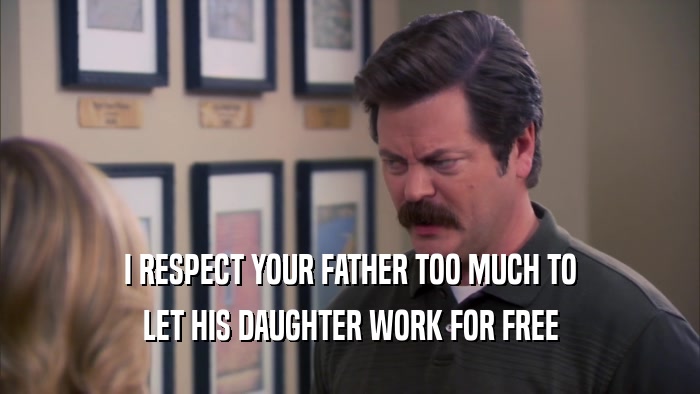 I RESPECT YOUR FATHER TOO MUCH TO
 LET HIS DAUGHTER WORK FOR FREE
 
