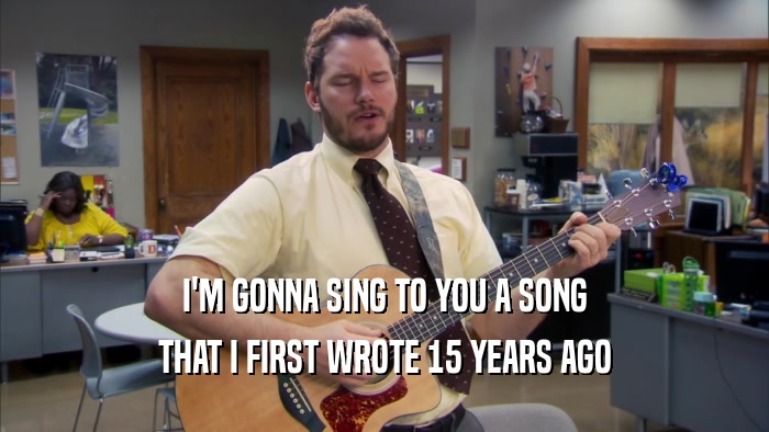 I'M GONNA SING TO YOU A SONG THAT I FIRST WROTE 15 YEARS AGO 