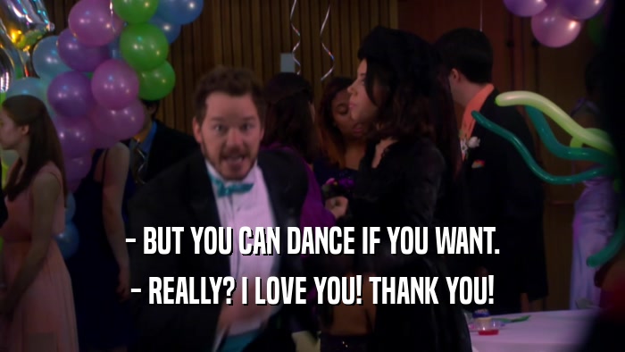 - BUT YOU CAN DANCE IF YOU WANT. - REALLY? I LOVE YOU! THANK YOU! 
