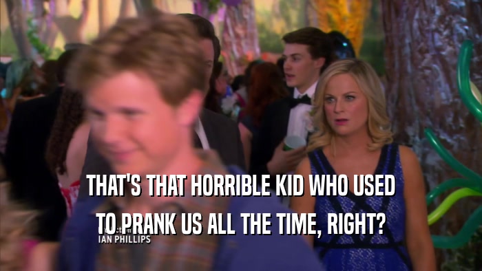 THAT'S THAT HORRIBLE KID WHO USED TO PRANK US ALL THE TIME, RIGHT? 