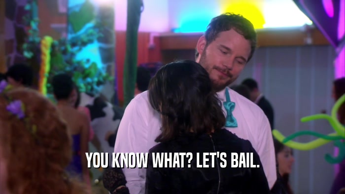 YOU KNOW WHAT? LET'S BAIL.  