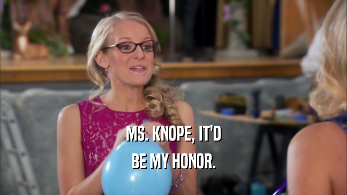 MS. KNOPE, IT'D BE MY HONOR. 