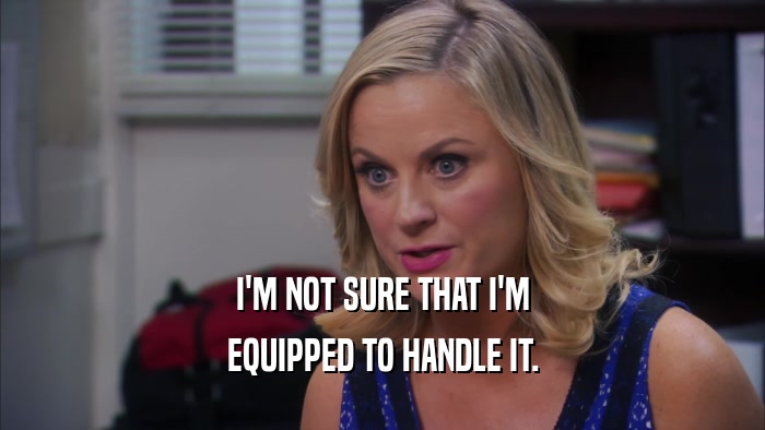 I'M NOT SURE THAT I'M EQUIPPED TO HANDLE IT. 
