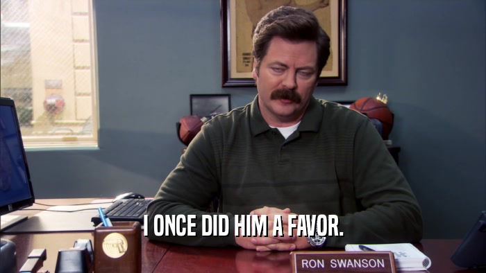 I ONCE DID HIM A FAVOR.  