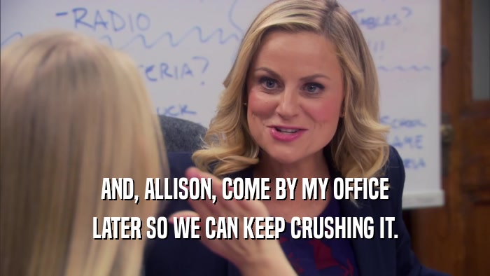 AND, ALLISON, COME BY MY OFFICE LATER SO WE CAN KEEP CRUSHING IT. 