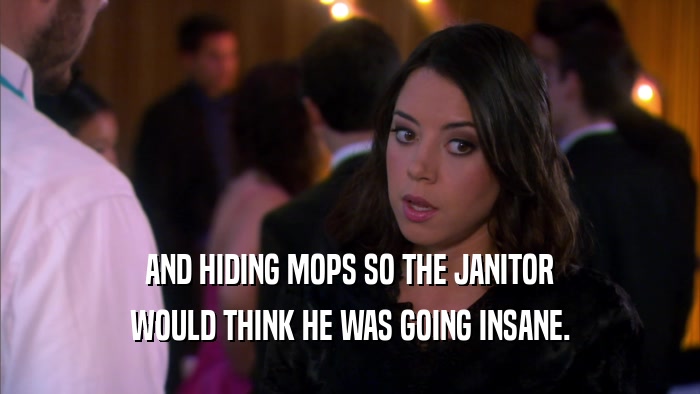 AND HIDING MOPS SO THE JANITOR WOULD THINK HE WAS GOING INSANE. 