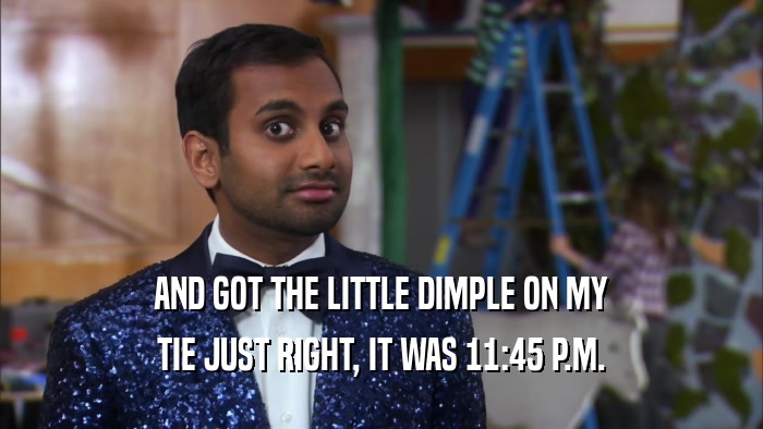 AND GOT THE LITTLE DIMPLE ON MY TIE JUST RIGHT, IT WAS 11:45 P.M. 