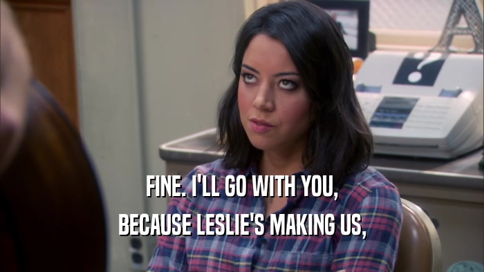 FINE. I'LL GO WITH YOU, BECAUSE LESLIE'S MAKING US, 