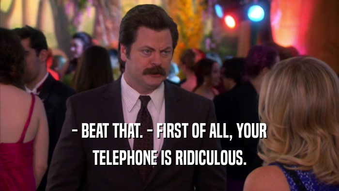 - BEAT THAT. - FIRST OF ALL, YOUR TELEPHONE IS RIDICULOUS. 