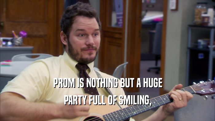 PROM IS NOTHING BUT A HUGE PARTY FULL OF SMILING, 
