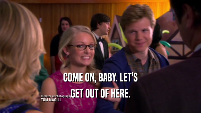 COME ON, BABY. LET'S GET OUT OF HERE. 