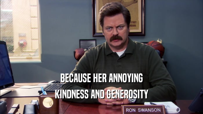 BECAUSE HER ANNOYING KINDNESS AND GENEROSITY 