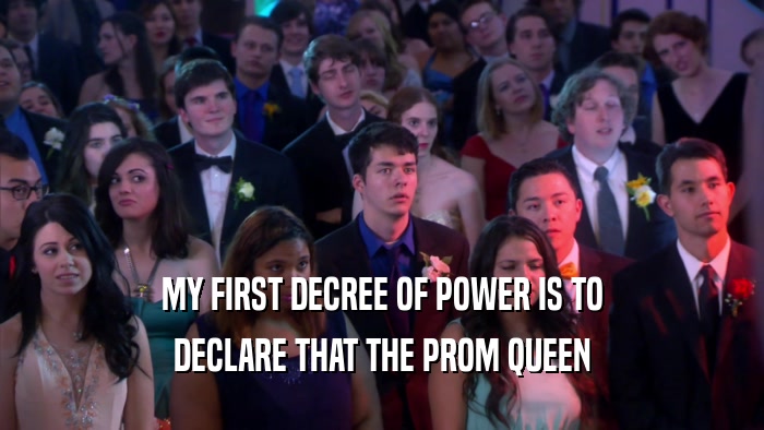 MY FIRST DECREE OF POWER IS TO DECLARE THAT THE PROM QUEEN 