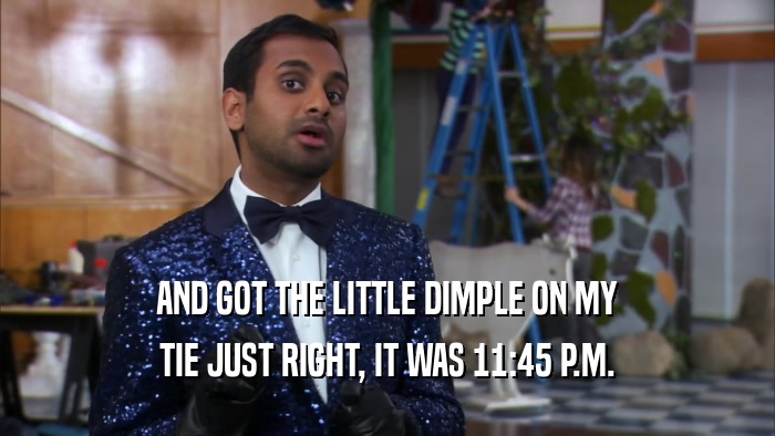 AND GOT THE LITTLE DIMPLE ON MY TIE JUST RIGHT, IT WAS 11:45 P.M. 