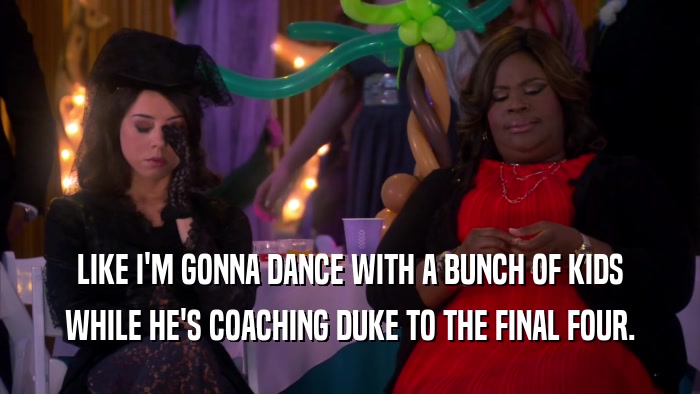 LIKE I'M GONNA DANCE WITH A BUNCH OF KIDS WHILE HE'S COACHING DUKE TO THE FINAL FOUR. 