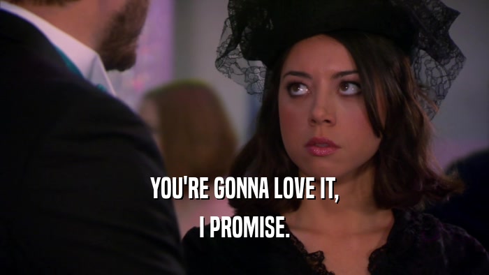 YOU'RE GONNA LOVE IT, I PROMISE. 