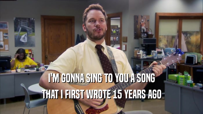 I'M GONNA SING TO YOU A SONG THAT I FIRST WROTE 15 YEARS AGO 
